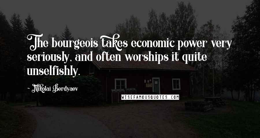 Nikolai Berdyaev Quotes: The bourgeois takes economic power very seriously, and often worships it quite unselfishly.