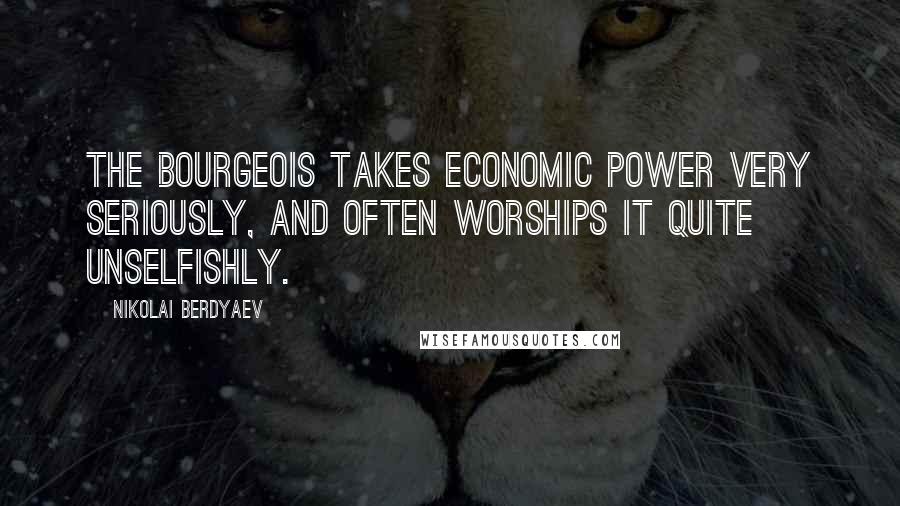 Nikolai Berdyaev Quotes: The bourgeois takes economic power very seriously, and often worships it quite unselfishly.