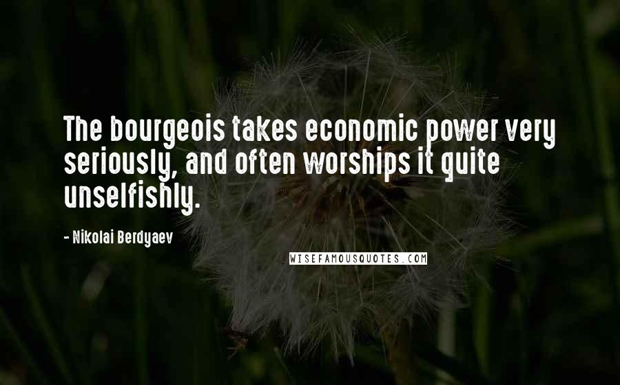 Nikolai Berdyaev Quotes: The bourgeois takes economic power very seriously, and often worships it quite unselfishly.