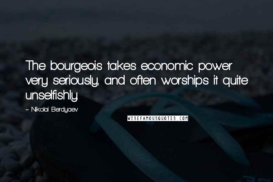 Nikolai Berdyaev Quotes: The bourgeois takes economic power very seriously, and often worships it quite unselfishly.