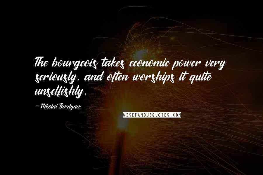 Nikolai Berdyaev Quotes: The bourgeois takes economic power very seriously, and often worships it quite unselfishly.