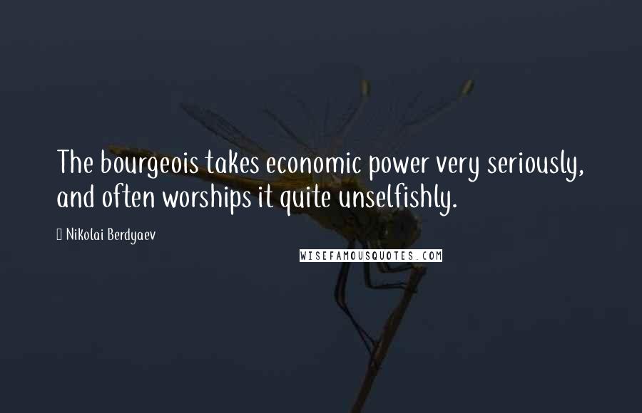 Nikolai Berdyaev Quotes: The bourgeois takes economic power very seriously, and often worships it quite unselfishly.