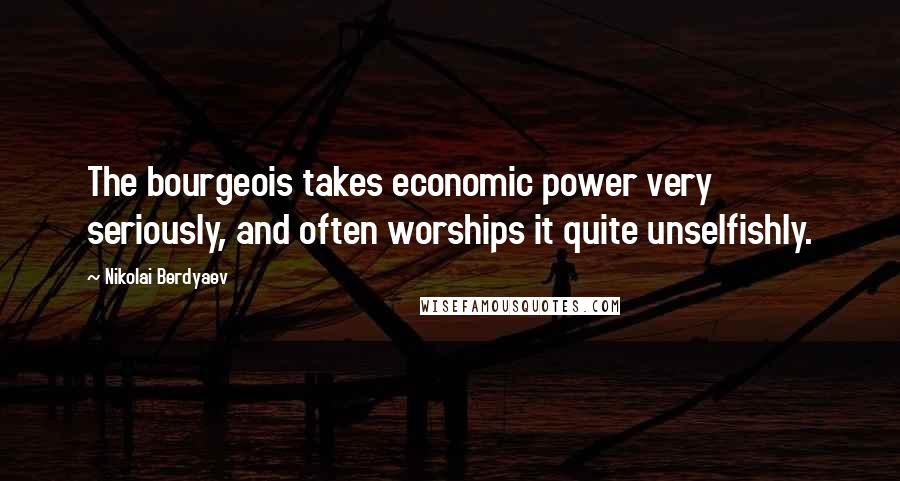 Nikolai Berdyaev Quotes: The bourgeois takes economic power very seriously, and often worships it quite unselfishly.