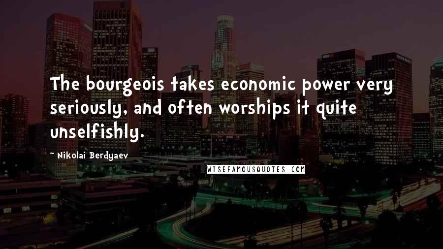 Nikolai Berdyaev Quotes: The bourgeois takes economic power very seriously, and often worships it quite unselfishly.