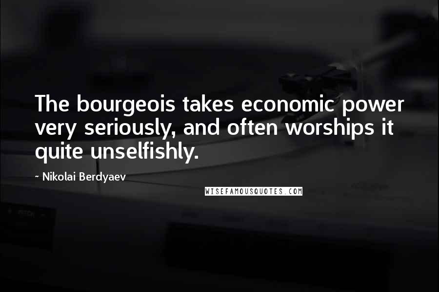 Nikolai Berdyaev Quotes: The bourgeois takes economic power very seriously, and often worships it quite unselfishly.