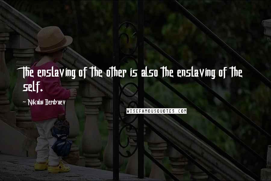 Nikolai Berdyaev Quotes: The enslaving of the other is also the enslaving of the self.