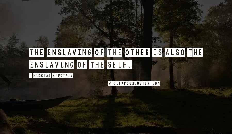 Nikolai Berdyaev Quotes: The enslaving of the other is also the enslaving of the self.