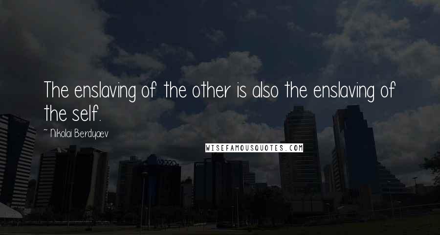 Nikolai Berdyaev Quotes: The enslaving of the other is also the enslaving of the self.