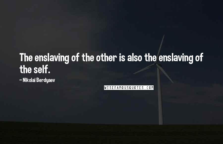 Nikolai Berdyaev Quotes: The enslaving of the other is also the enslaving of the self.