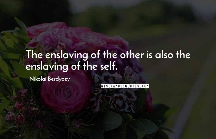 Nikolai Berdyaev Quotes: The enslaving of the other is also the enslaving of the self.