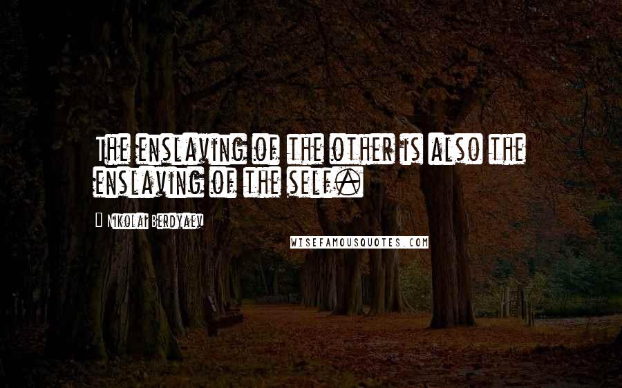 Nikolai Berdyaev Quotes: The enslaving of the other is also the enslaving of the self.