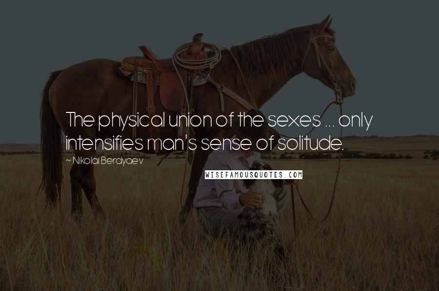 Nikolai Berdyaev Quotes: The physical union of the sexes ... only intensifies man's sense of solitude.