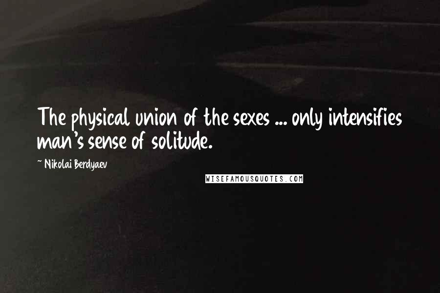 Nikolai Berdyaev Quotes: The physical union of the sexes ... only intensifies man's sense of solitude.