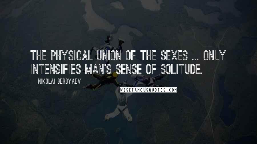 Nikolai Berdyaev Quotes: The physical union of the sexes ... only intensifies man's sense of solitude.