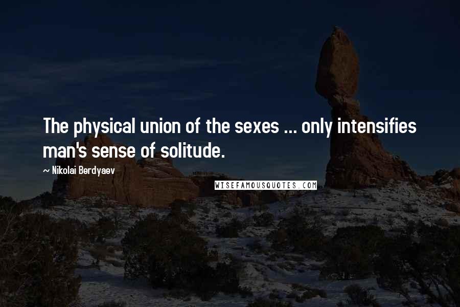 Nikolai Berdyaev Quotes: The physical union of the sexes ... only intensifies man's sense of solitude.