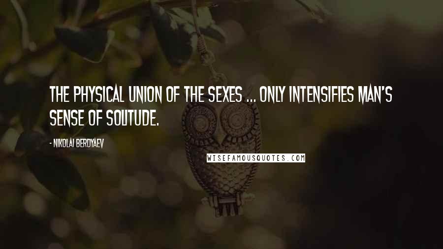 Nikolai Berdyaev Quotes: The physical union of the sexes ... only intensifies man's sense of solitude.