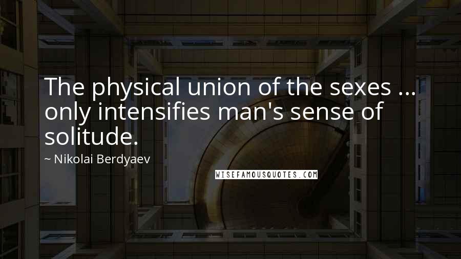 Nikolai Berdyaev Quotes: The physical union of the sexes ... only intensifies man's sense of solitude.