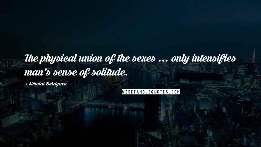 Nikolai Berdyaev Quotes: The physical union of the sexes ... only intensifies man's sense of solitude.