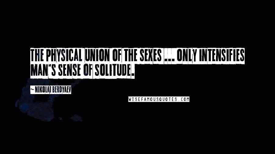 Nikolai Berdyaev Quotes: The physical union of the sexes ... only intensifies man's sense of solitude.