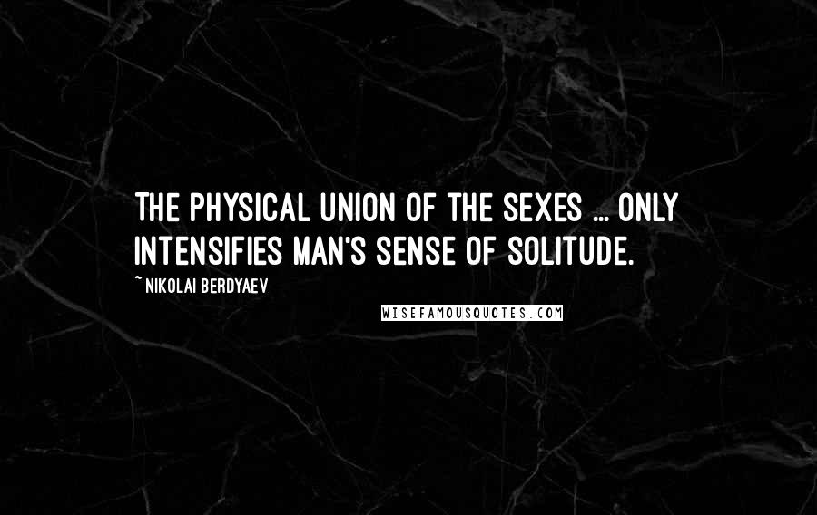 Nikolai Berdyaev Quotes: The physical union of the sexes ... only intensifies man's sense of solitude.