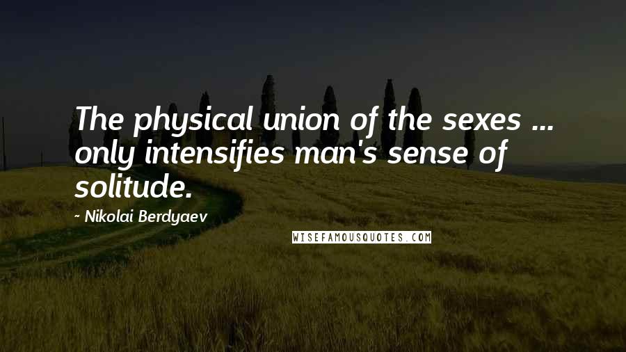 Nikolai Berdyaev Quotes: The physical union of the sexes ... only intensifies man's sense of solitude.