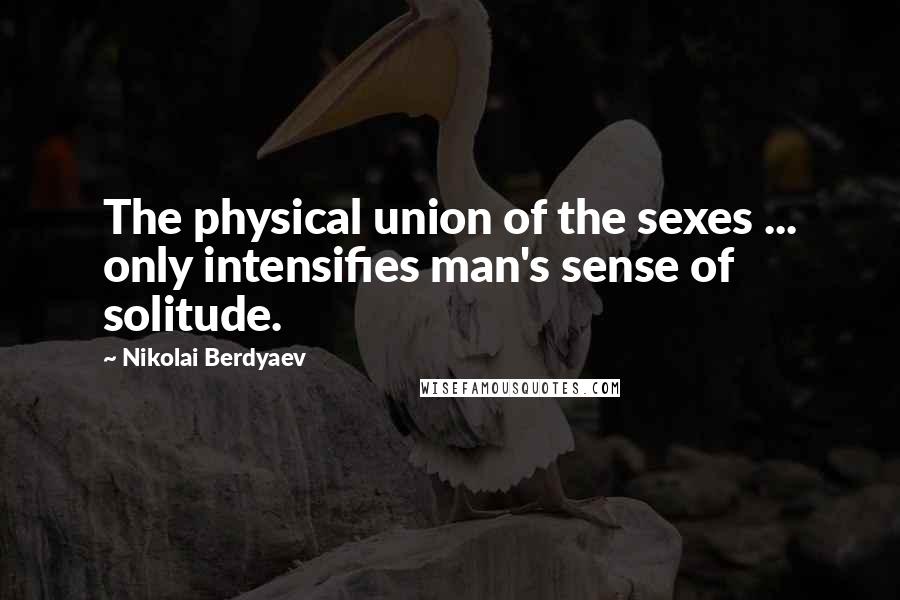Nikolai Berdyaev Quotes: The physical union of the sexes ... only intensifies man's sense of solitude.