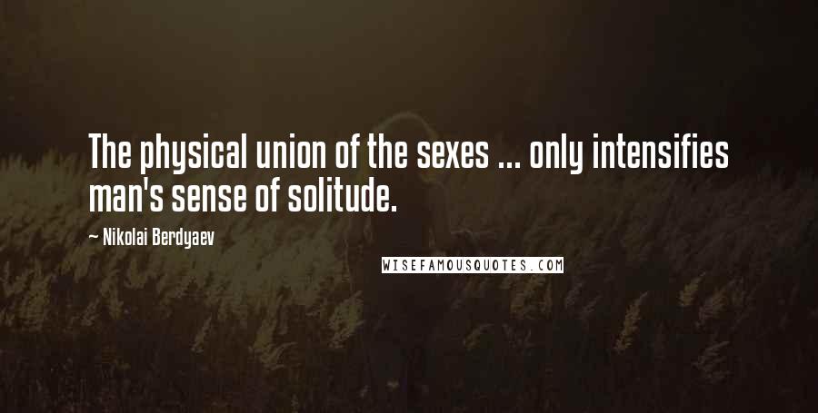 Nikolai Berdyaev Quotes: The physical union of the sexes ... only intensifies man's sense of solitude.