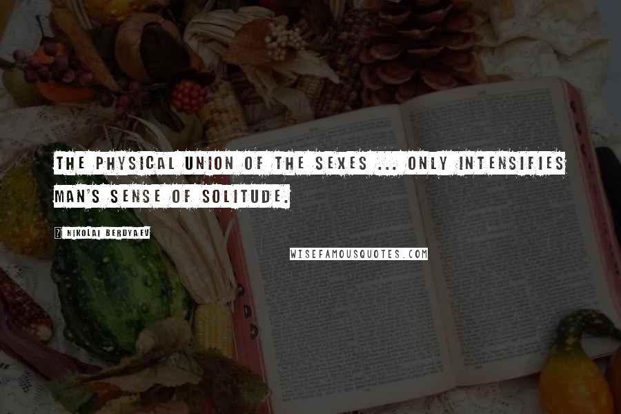 Nikolai Berdyaev Quotes: The physical union of the sexes ... only intensifies man's sense of solitude.