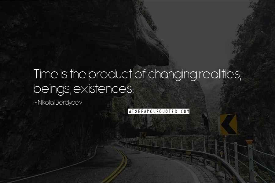 Nikolai Berdyaev Quotes: Time is the product of changing realities, beings, existences.