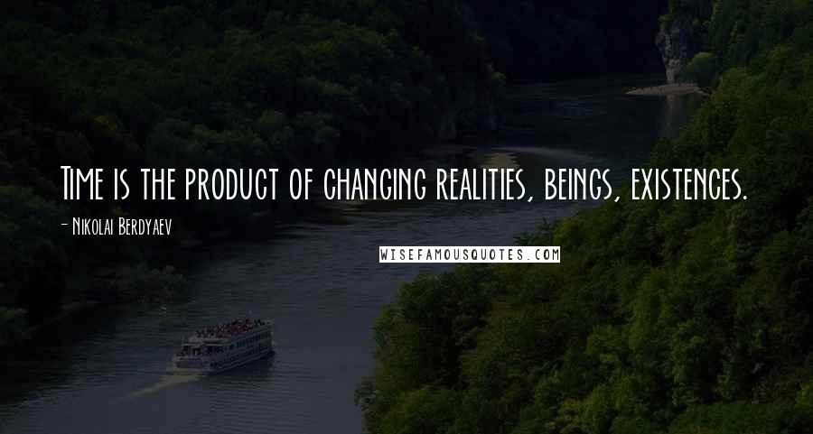 Nikolai Berdyaev Quotes: Time is the product of changing realities, beings, existences.