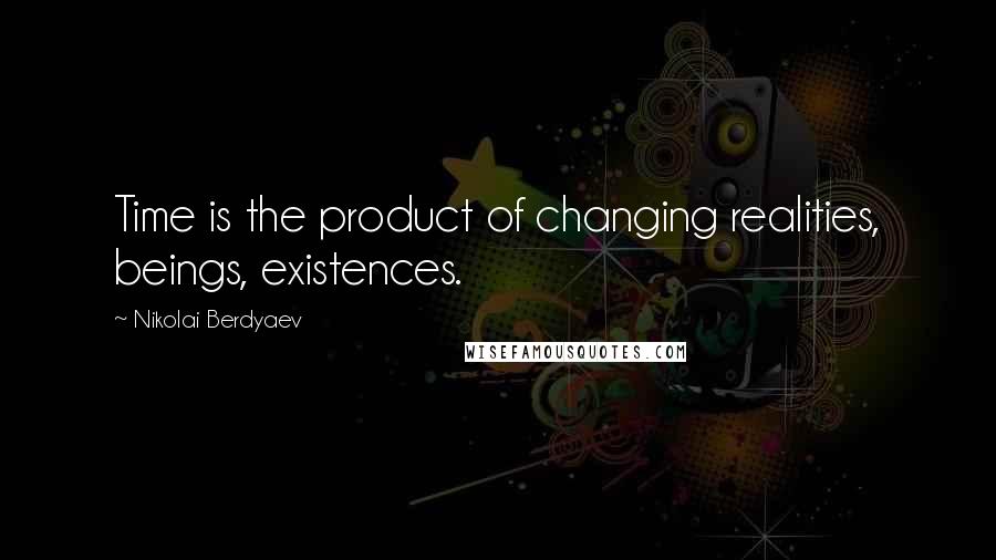 Nikolai Berdyaev Quotes: Time is the product of changing realities, beings, existences.