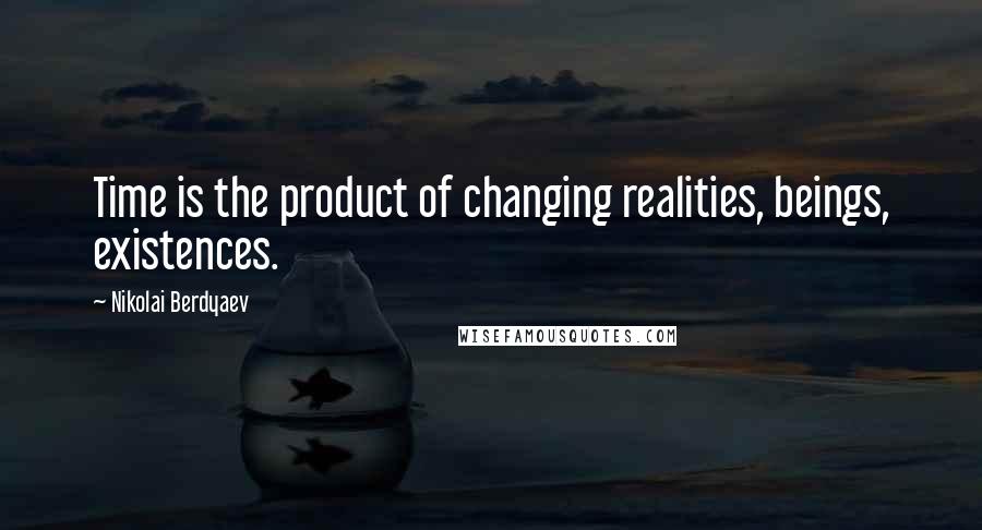 Nikolai Berdyaev Quotes: Time is the product of changing realities, beings, existences.