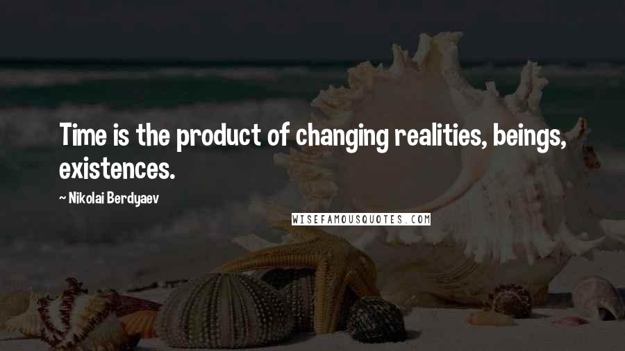 Nikolai Berdyaev Quotes: Time is the product of changing realities, beings, existences.