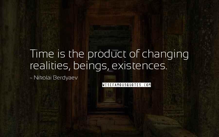 Nikolai Berdyaev Quotes: Time is the product of changing realities, beings, existences.