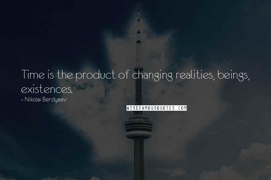 Nikolai Berdyaev Quotes: Time is the product of changing realities, beings, existences.