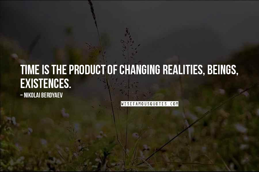 Nikolai Berdyaev Quotes: Time is the product of changing realities, beings, existences.