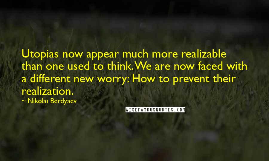 Nikolai Berdyaev Quotes: Utopias now appear much more realizable than one used to think. We are now faced with a different new worry: How to prevent their realization.