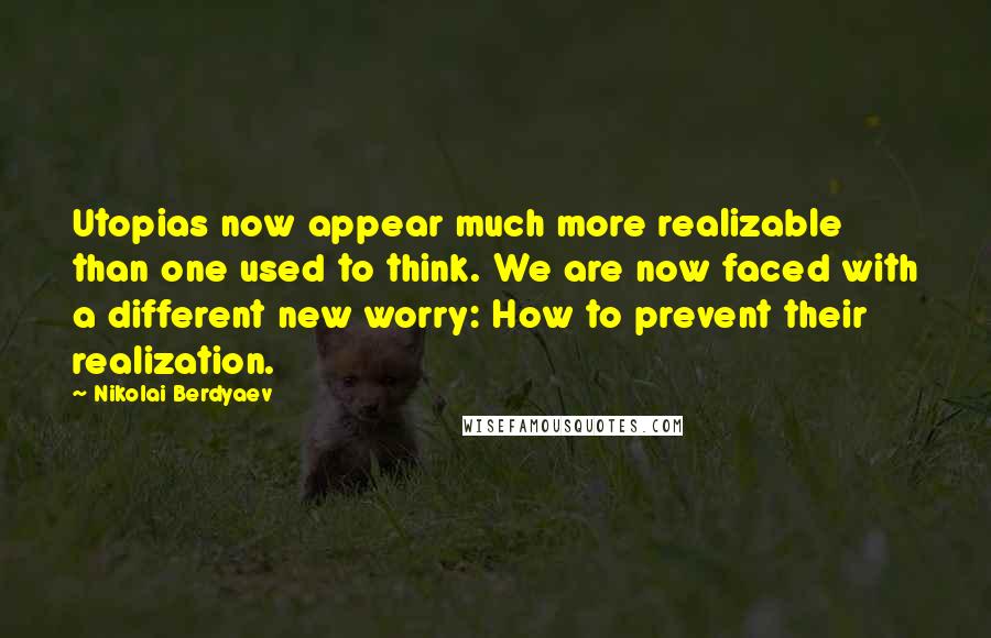 Nikolai Berdyaev Quotes: Utopias now appear much more realizable than one used to think. We are now faced with a different new worry: How to prevent their realization.