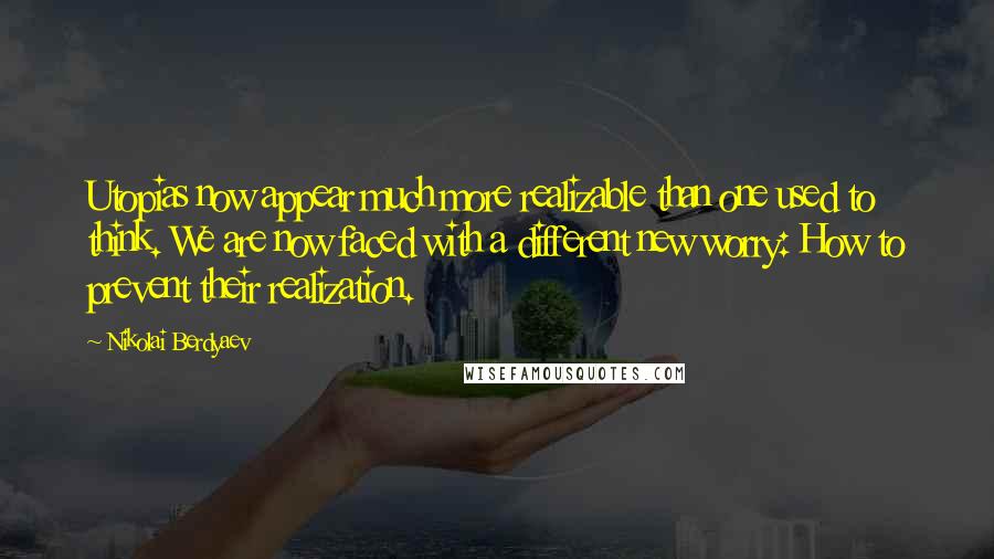 Nikolai Berdyaev Quotes: Utopias now appear much more realizable than one used to think. We are now faced with a different new worry: How to prevent their realization.