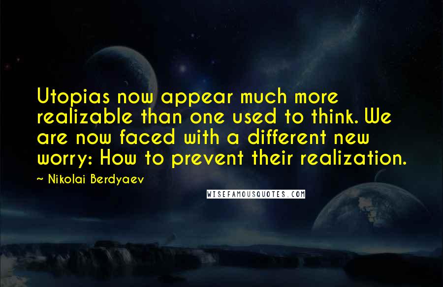 Nikolai Berdyaev Quotes: Utopias now appear much more realizable than one used to think. We are now faced with a different new worry: How to prevent their realization.