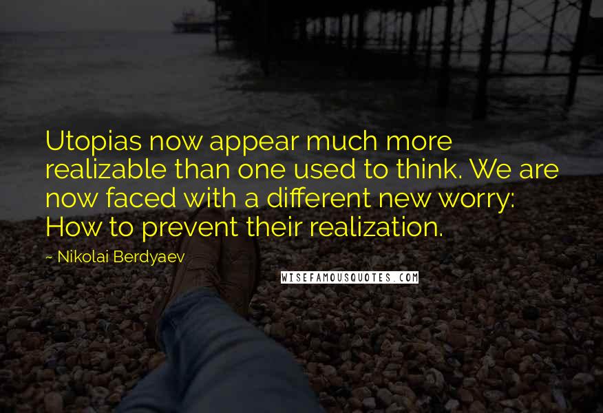 Nikolai Berdyaev Quotes: Utopias now appear much more realizable than one used to think. We are now faced with a different new worry: How to prevent their realization.