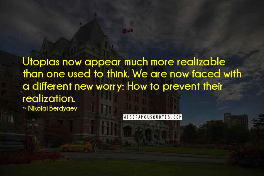 Nikolai Berdyaev Quotes: Utopias now appear much more realizable than one used to think. We are now faced with a different new worry: How to prevent their realization.