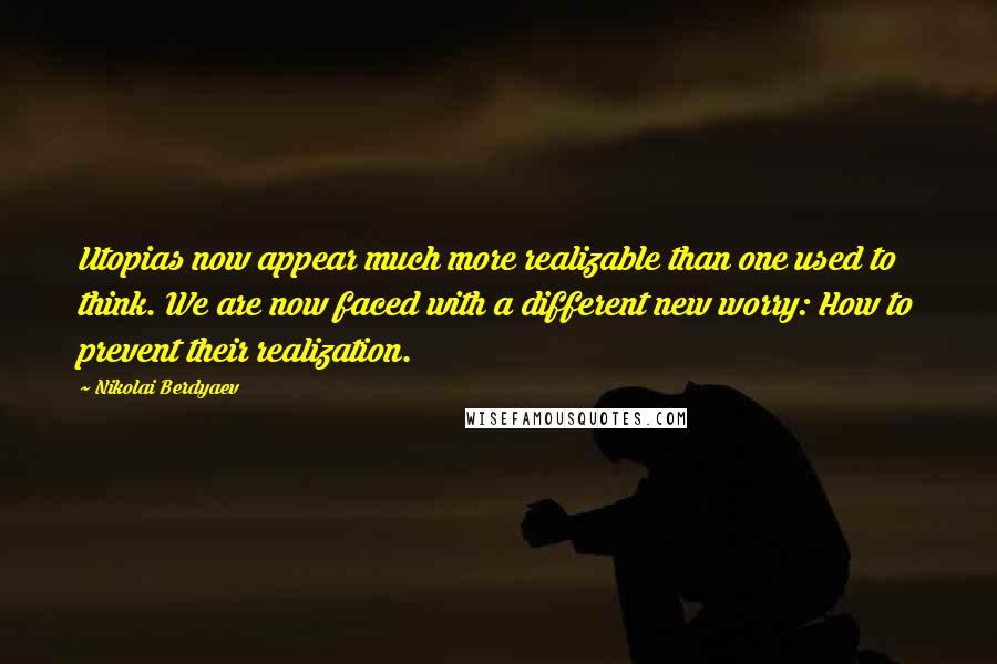 Nikolai Berdyaev Quotes: Utopias now appear much more realizable than one used to think. We are now faced with a different new worry: How to prevent their realization.