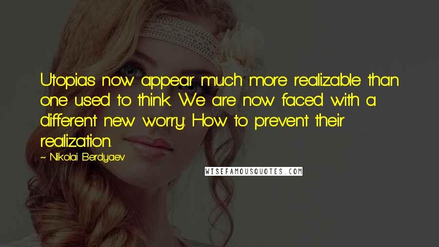 Nikolai Berdyaev Quotes: Utopias now appear much more realizable than one used to think. We are now faced with a different new worry: How to prevent their realization.