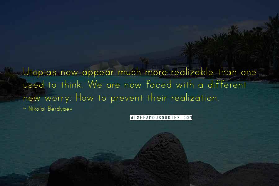 Nikolai Berdyaev Quotes: Utopias now appear much more realizable than one used to think. We are now faced with a different new worry: How to prevent their realization.