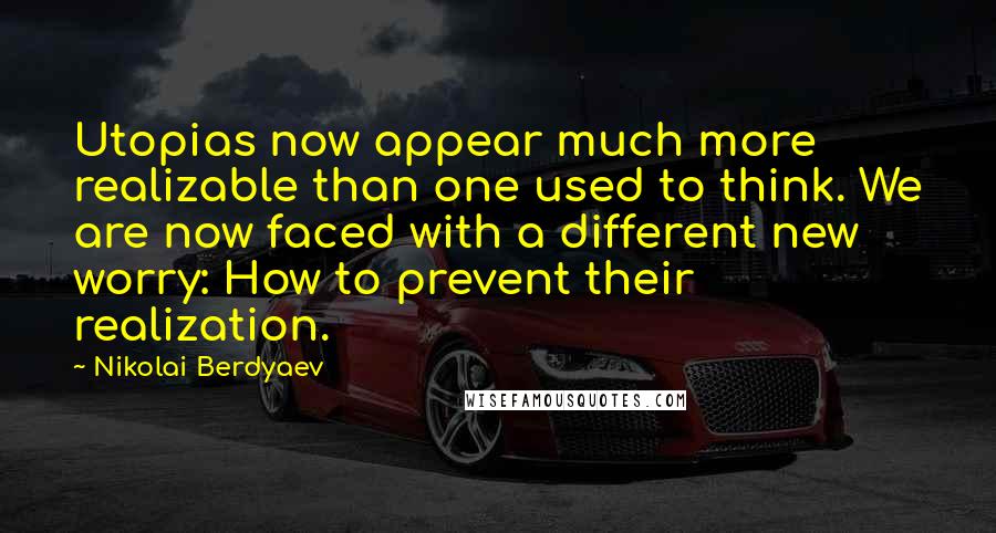 Nikolai Berdyaev Quotes: Utopias now appear much more realizable than one used to think. We are now faced with a different new worry: How to prevent their realization.