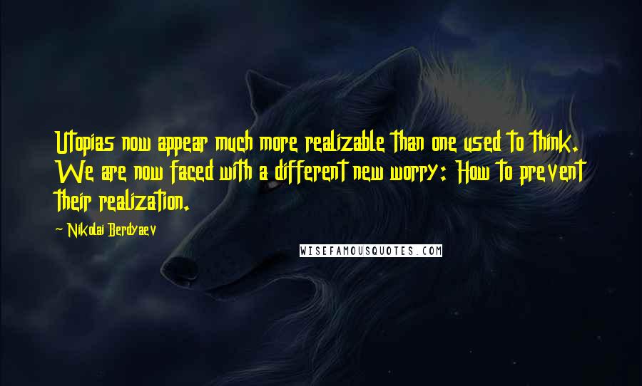 Nikolai Berdyaev Quotes: Utopias now appear much more realizable than one used to think. We are now faced with a different new worry: How to prevent their realization.