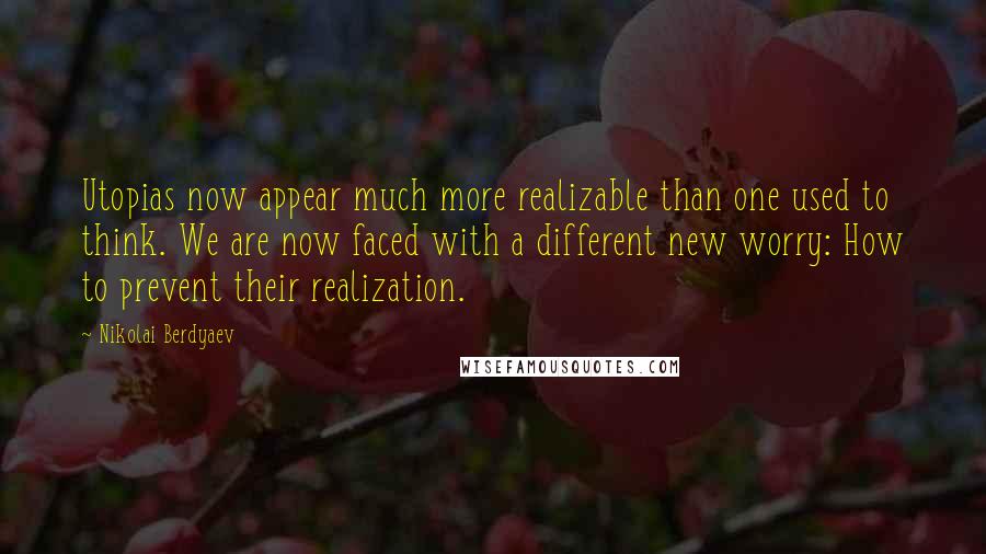 Nikolai Berdyaev Quotes: Utopias now appear much more realizable than one used to think. We are now faced with a different new worry: How to prevent their realization.