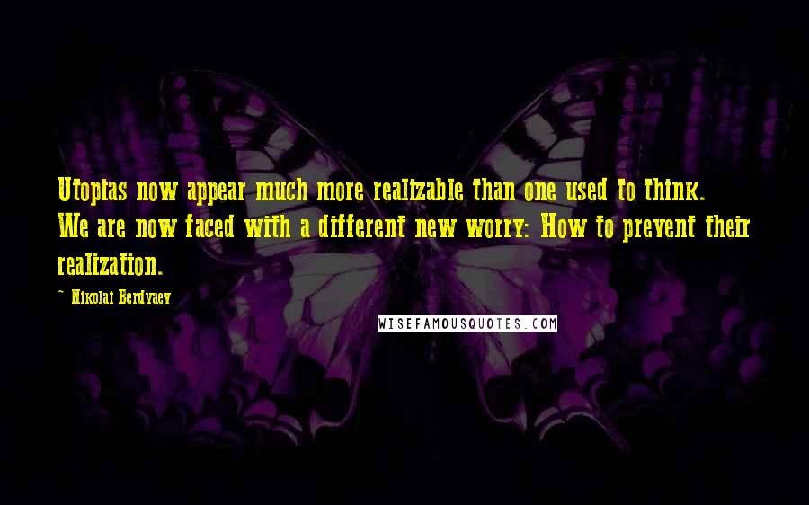 Nikolai Berdyaev Quotes: Utopias now appear much more realizable than one used to think. We are now faced with a different new worry: How to prevent their realization.