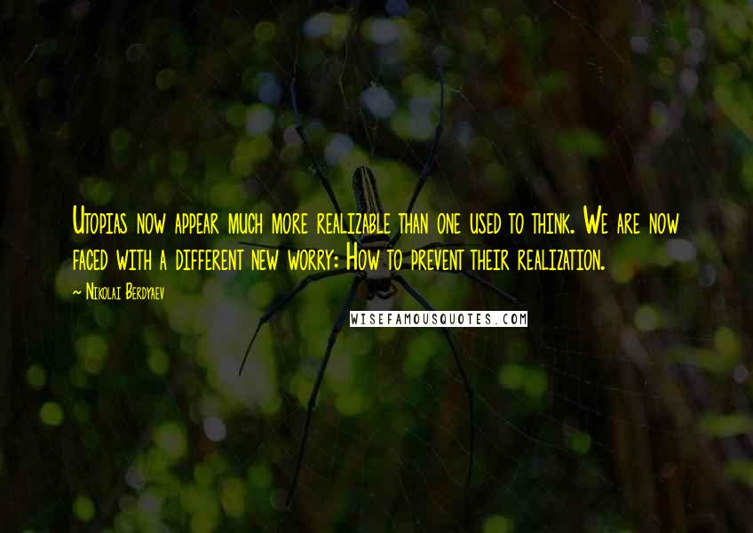 Nikolai Berdyaev Quotes: Utopias now appear much more realizable than one used to think. We are now faced with a different new worry: How to prevent their realization.